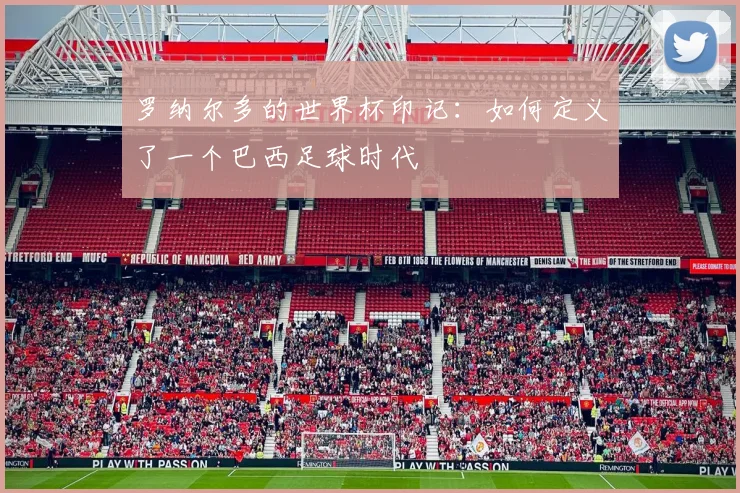 罗纳尔多的世界杯印记：如何定义了一个巴西足球时代